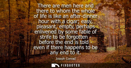Small: There are men here and there to whom the whole of life is like an after-dinner hour with a cigar easy, pleasan