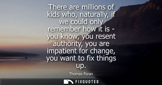 Small: There are millions of kids who, naturally, if we could only remember how it is - you know, you resent a
