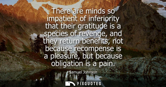 Small: There are minds so impatient of inferiority that their gratitude is a species of revenge, and they return bene