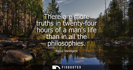 Small: There are more truths in twenty-four hours of a mans life than in all the philosophies