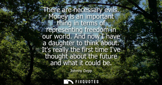Small: There are necessary evils. Money is an important thing in terms of representing freedom in our world. A