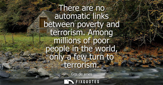 Small: There are no automatic links between poverty and terrorism. Among millions of poor people in the world, only a
