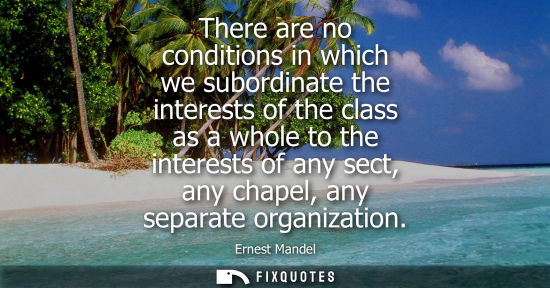 Small: There are no conditions in which we subordinate the interests of the class as a whole to the interests of any 