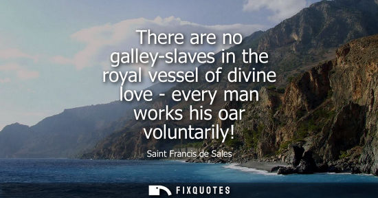 Small: There are no galley-slaves in the royal vessel of divine love - every man works his oar voluntarily!