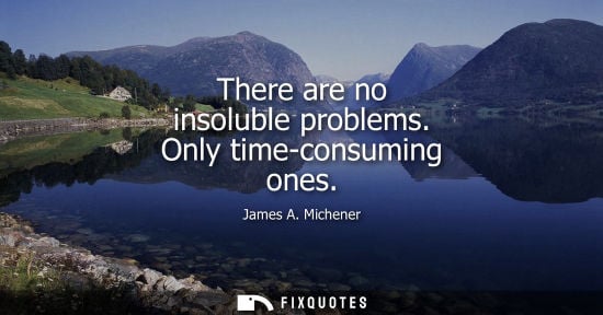 Small: There are no insoluble problems. Only time-consuming ones