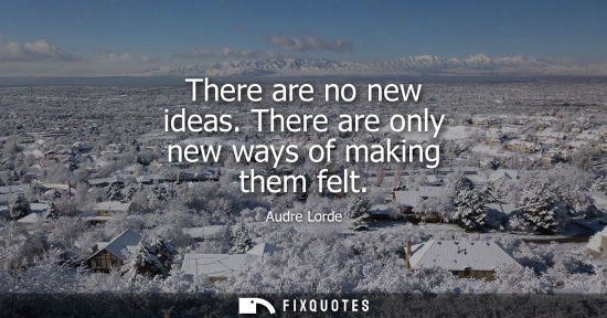 Small: There are no new ideas. There are only new ways of making them felt