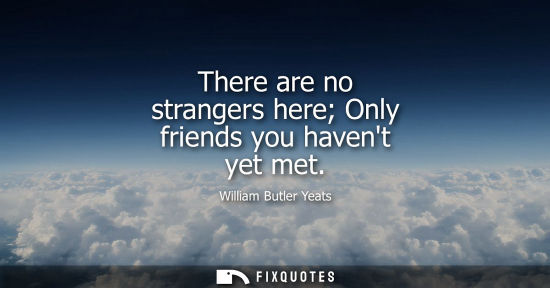Small: There are no strangers here Only friends you havent yet met