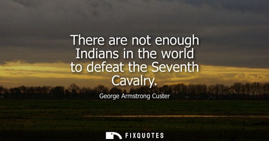 Small: There are not enough Indians in the world to defeat the Seventh Cavalry