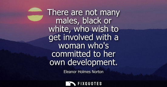 Small: There are not many males, black or white, who wish to get involved with a woman whos committed to her o