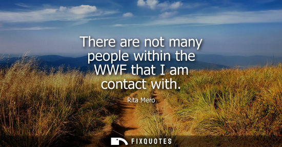 Small: There are not many people within the WWF that I am contact with