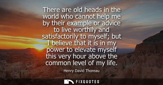 Small: There are old heads in the world who cannot help me by their example or advice to live worthily and sat