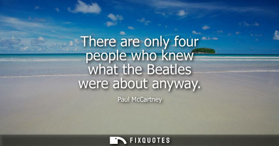 Small: There are only four people who knew what the Beatles were about anyway