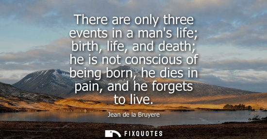 Small: There are only three events in a mans life birth, life, and death he is not conscious of being born, he
