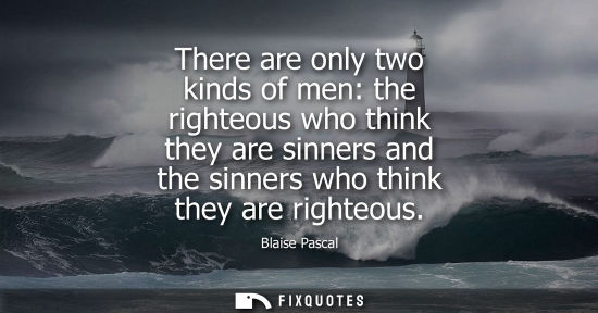 Small: There are only two kinds of men: the righteous who think they are sinners and the sinners who think the