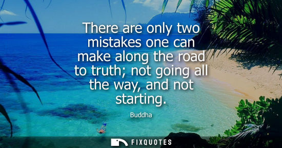 Small: There are only two mistakes one can make along the road to truth not going all the way, and not startin