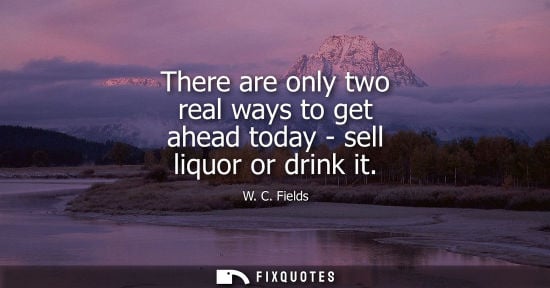 Small: There are only two real ways to get ahead today - sell liquor or drink it