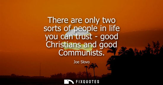 Small: There are only two sorts of people in life you can trust - good Christians and good Communists