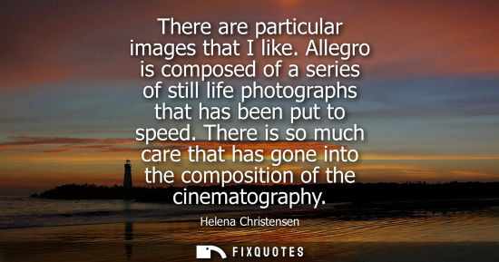Small: There are particular images that I like. Allegro is composed of a series of still life photographs that