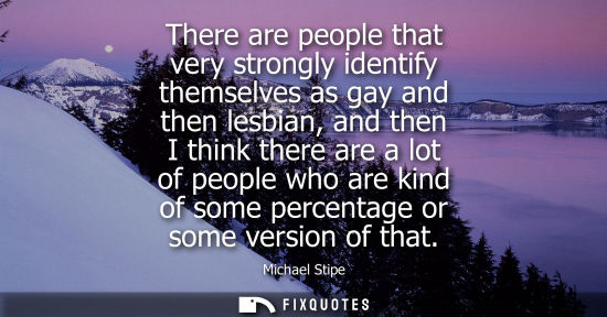 Small: There are people that very strongly identify themselves as gay and then lesbian, and then I think there