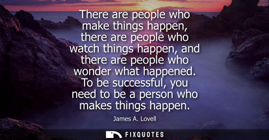 Small: There are people who make things happen, there are people who watch things happen, and there are people