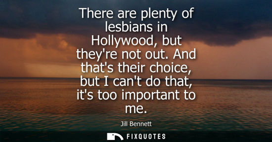 Small: There are plenty of lesbians in Hollywood, but theyre not out. And thats their choice, but I cant do th