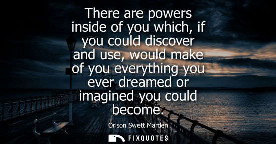 Small: There are powers inside of you which, if you could discover and use, would make of you everything you ever dre