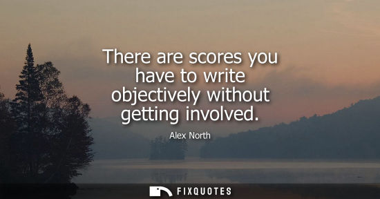 Small: There are scores you have to write objectively without getting involved
