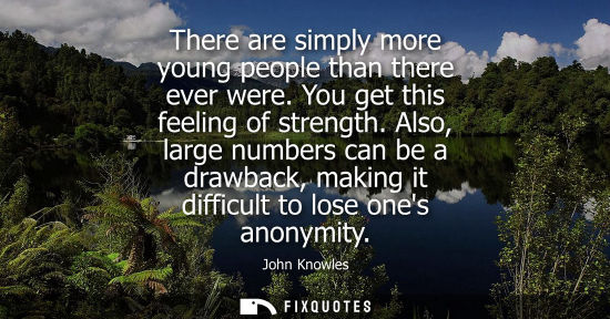 Small: There are simply more young people than there ever were. You get this feeling of strength. Also, large 