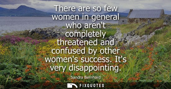 Small: There are so few women in general who arent completely threatened and confused by other womens success.