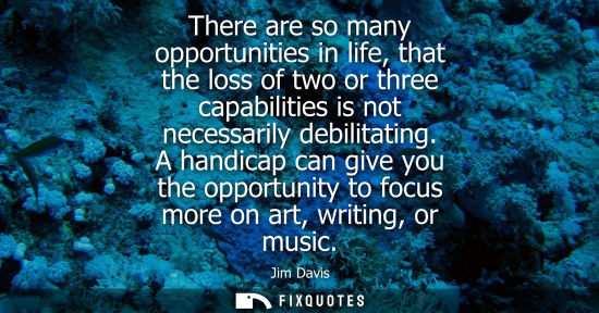 Small: There are so many opportunities in life, that the loss of two or three capabilities is not necessarily 