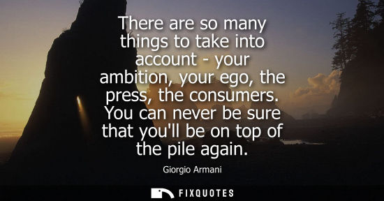 Small: There are so many things to take into account - your ambition, your ego, the press, the consumers.