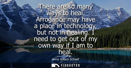 Small: There are so many ways to heal. Arrogance may have a place in technology, but not in healing. I need to get ou