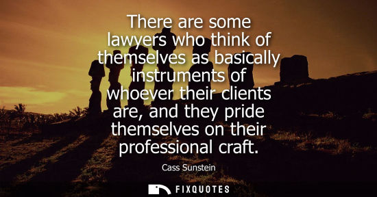Small: There are some lawyers who think of themselves as basically instruments of whoever their clients are, a