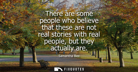 Small: There are some people who believe that these are not real stories with real people, but they actually a