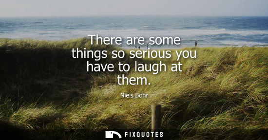 Small: There are some things so serious you have to laugh at them