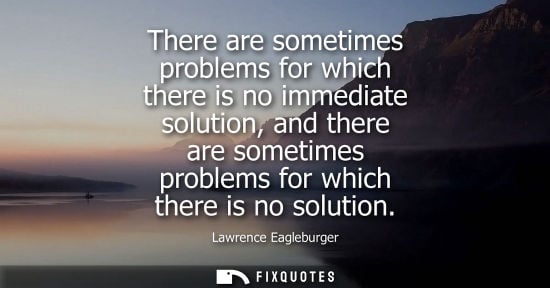 Small: There are sometimes problems for which there is no immediate solution, and there are sometimes problems