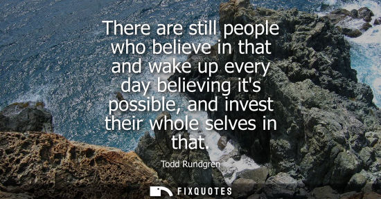 Small: There are still people who believe in that and wake up every day believing its possible, and invest the