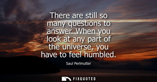 Small: There are still so many questions to answer. When you look at any part of the universe, you have to fee