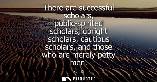 Small: There are successful scholars, public-spirited scholars, upright scholars, cautious scholars, and those who ar