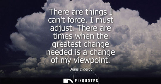 Small: There are things I cant force. I must adjust. There are times when the greatest change needed is a chan