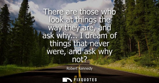 Small: There are those who look at things the way they are, and ask why... I dream of things that never were, 