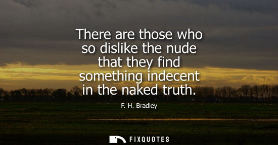 Small: There are those who so dislike the nude that they find something indecent in the naked truth
