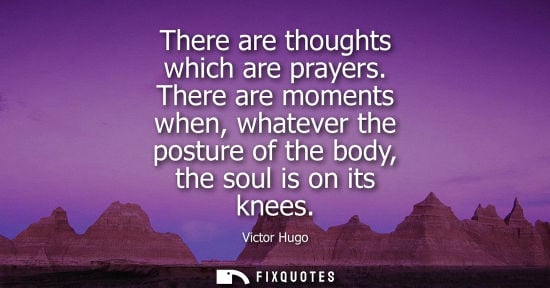 Small: There are thoughts which are prayers. There are moments when, whatever the posture of the body, the sou