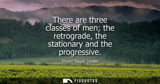 Small: There are three classes of men the retrograde, the stationary and the progressive
