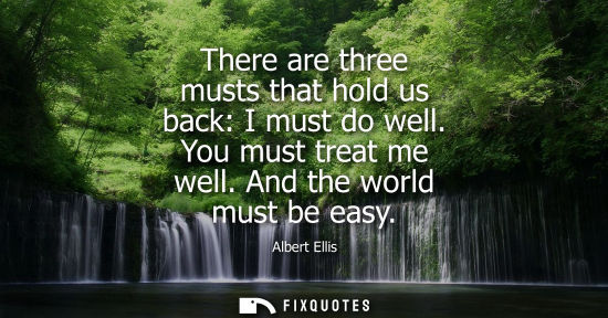 Small: There are three musts that hold us back: I must do well. You must treat me well. And the world must be 