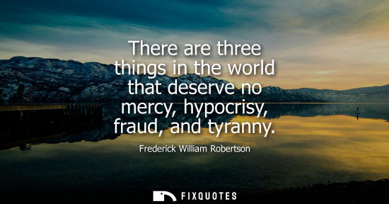 Small: There are three things in the world that deserve no mercy, hypocrisy, fraud, and tyranny