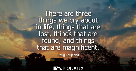 Small: There are three things we cry about in life, things that are lost, things that are found, and things that are 