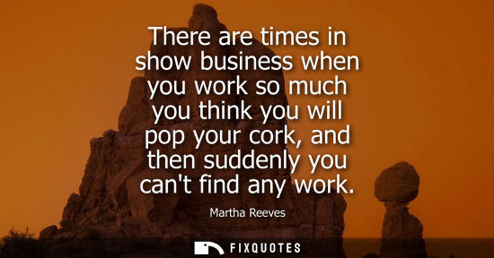Small: There are times in show business when you work so much you think you will pop your cork, and then sudde