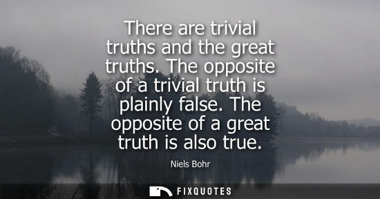 Small: There are trivial truths and the great truths. The opposite of a trivial truth is plainly false. The opposite 