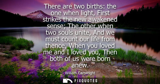 Small: There are two births: the one when light, First strikes the new awakened sense The other when two souls
